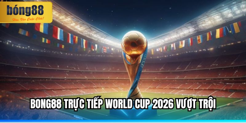 BONG88 trực tiếp World Cup 2026 vượt trội